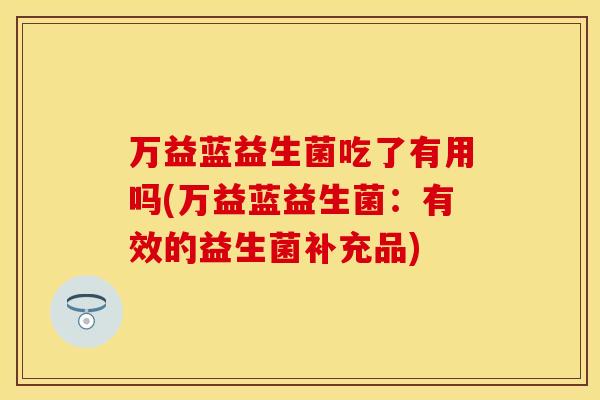 万益蓝益生菌吃了有用吗(万益蓝益生菌：有效的益生菌补充品)