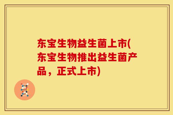 东宝生物益生菌上市(东宝生物推出益生菌产品，正式上市)