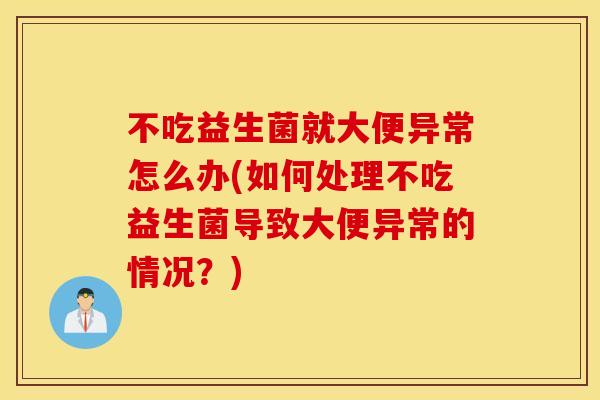 不吃益生菌就大便异常怎么办(如何处理不吃益生菌导致大便异常的情况？)
