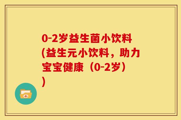 0-2岁益生菌小饮料(益生元小饮料，助力宝宝健康（0-2岁）)