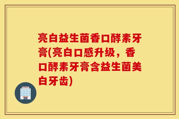 亮白益生菌香口酵素牙膏(亮白口感升级，香口酵素牙膏含益生菌美白牙齿)