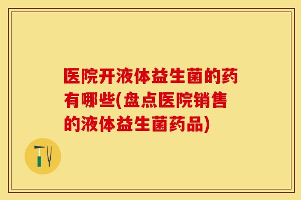 医院开液体益生菌的药有哪些(盘点医院销售的液体益生菌药品)