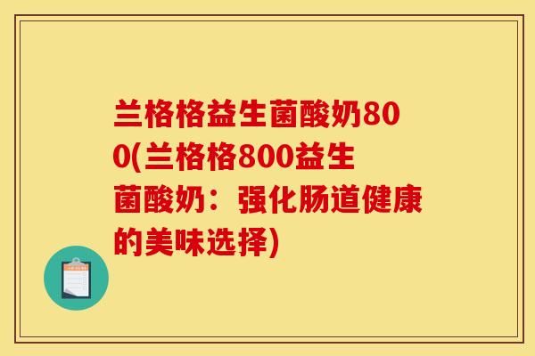 兰格格益生菌酸奶800(兰格格800益生菌酸奶：强化肠道健康的美味选择)