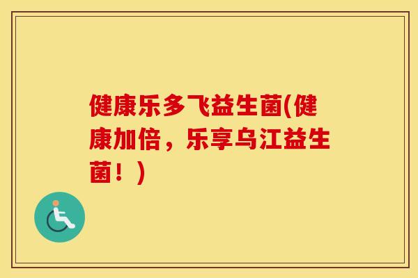 健康乐多飞益生菌(健康加倍，乐享乌江益生菌！)