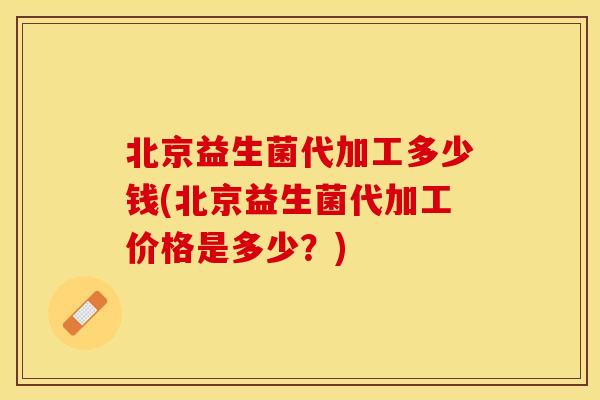 北京益生菌代加工多少钱(北京益生菌代加工价格是多少？)