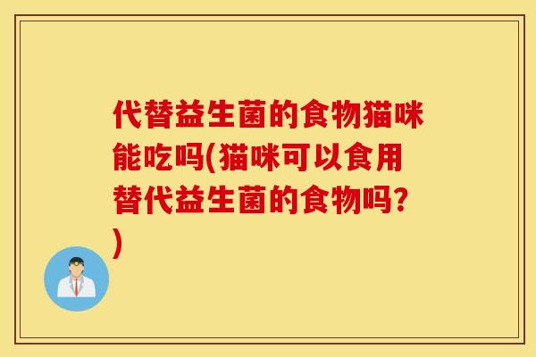 代替益生菌的食物猫咪能吃吗(猫咪可以食用替代益生菌的食物吗？)