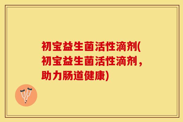 初宝益生菌活性滴剂(初宝益生菌活性滴剂，助力肠道健康)