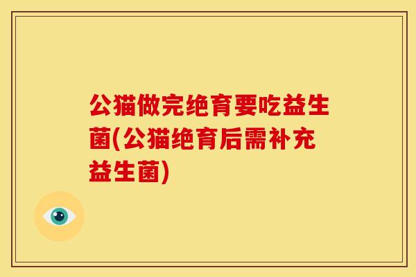 公猫做完绝育要吃益生菌(公猫绝育后需补充益生菌)