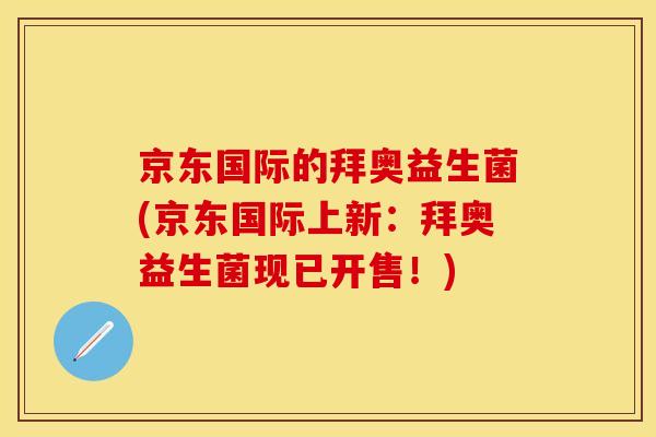京东国际的拜奥益生菌(京东国际上新：拜奥益生菌现已开售！)