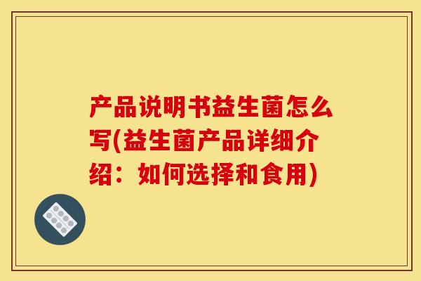 产品说明书益生菌怎么写(益生菌产品详细介绍：如何选择和食用)