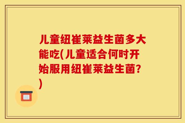 儿童纽崔莱益生菌多大能吃(儿童适合何时开始服用纽崔莱益生菌？)