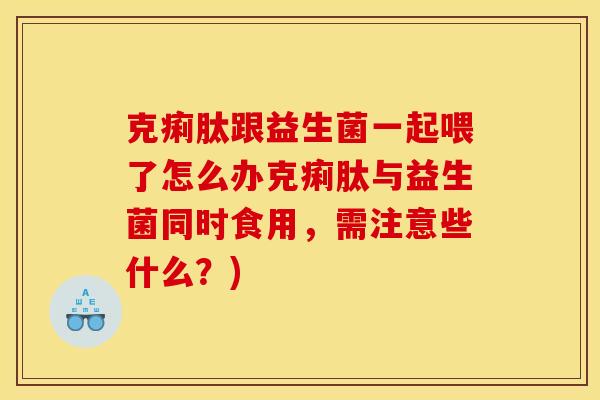 克痢肽跟益生菌一起喂了怎么办克痢肽与益生菌同时食用，需注意些什么？)