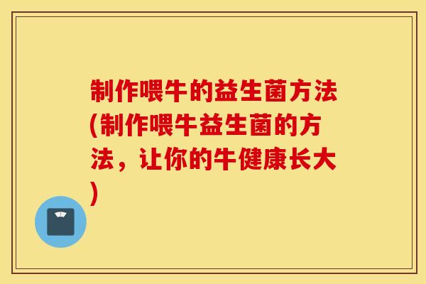 制作喂牛的益生菌方法(制作喂牛益生菌的方法，让你的牛健康长大)