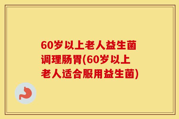 60岁以上老人益生菌调理肠胃(60岁以上老人适合服用益生菌)