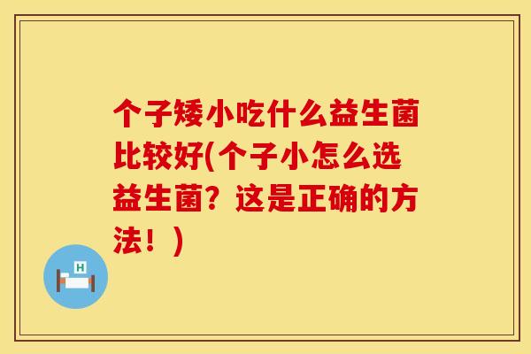 个子矮小吃什么益生菌比较好(个子小怎么选益生菌？这是正确的方法！)