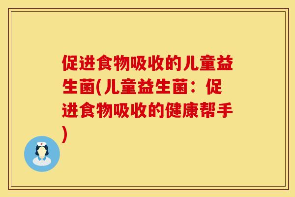 促进食物吸收的儿童益生菌(儿童益生菌：促进食物吸收的健康帮手)