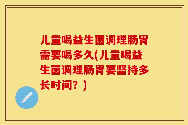儿童喝益生菌调理肠胃需要喝多久(儿童喝益生菌调理肠胃要坚持多长时间？)