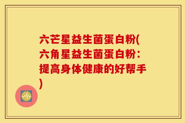 六芒星益生菌蛋白粉(六角星益生菌蛋白粉：提高身体健康的好帮手)