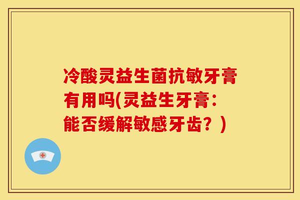 冷酸灵益生菌抗敏牙膏有用吗(灵益生牙膏：能否缓解敏感牙齿？)