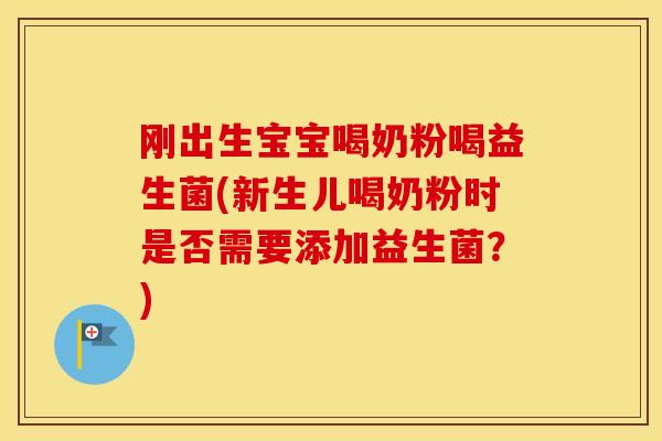 刚出生宝宝喝奶粉喝益生菌(新生儿喝奶粉时是否需要添加益生菌？)