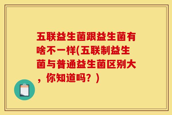 五联益生菌跟益生菌有啥不一样(五联制益生菌与普通益生菌区别大，你知道吗？)