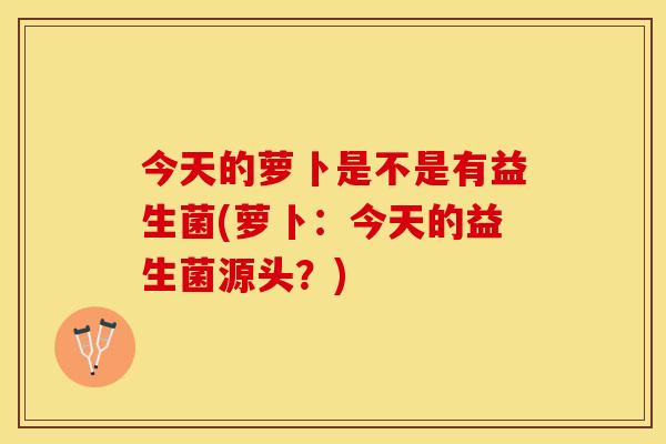 今天的萝卜是不是有益生菌(萝卜：今天的益生菌源头？)