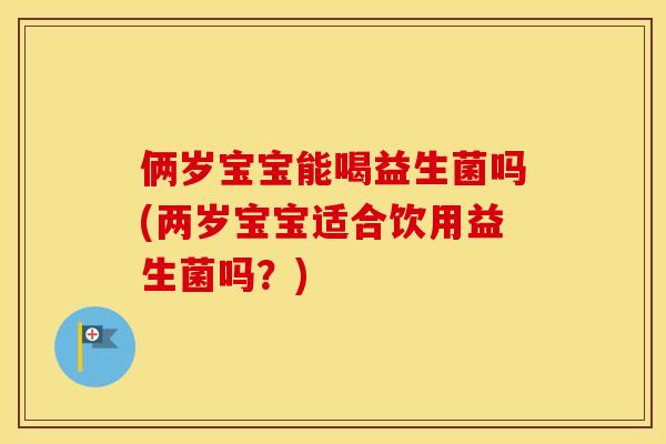 俩岁宝宝能喝益生菌吗(两岁宝宝适合饮用益生菌吗？)
