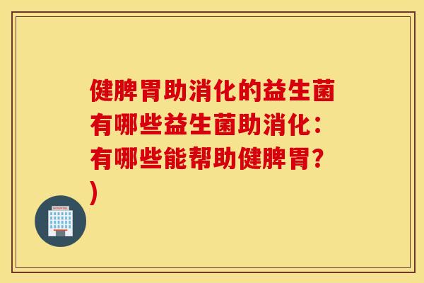 健脾胃助消化的益生菌有哪些益生菌助消化：有哪些能帮助健脾胃？)