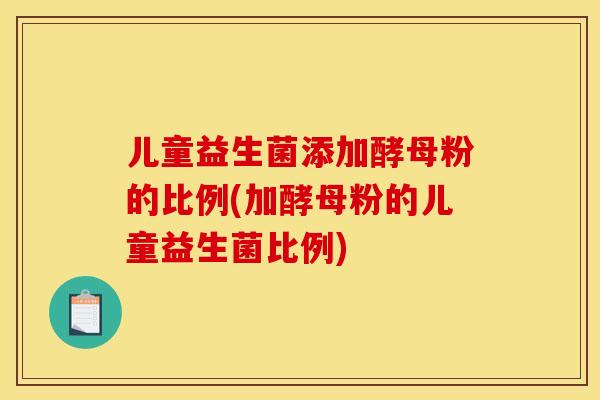 儿童益生菌添加酵母粉的比例(加酵母粉的儿童益生菌比例)
