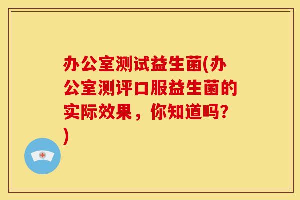 办公室测试益生菌(办公室测评口服益生菌的实际效果,你知道吗?) 办公室测试益生菌(办公室测评口服益生菌的实际效果,你知道吗?)