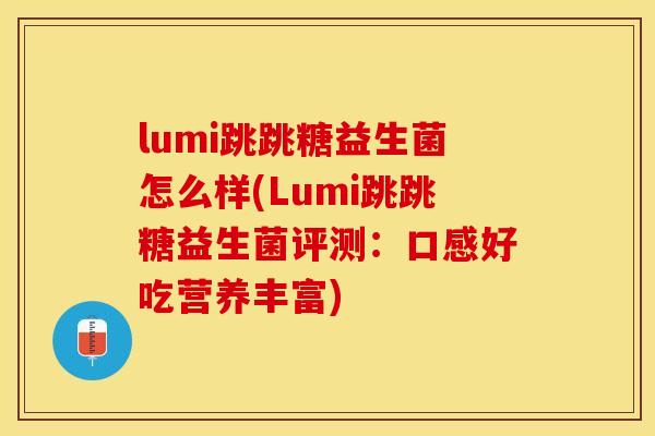 lumi跳跳糖益生菌怎么样(Lumi跳跳糖益生菌评测：口感好吃营养丰富)