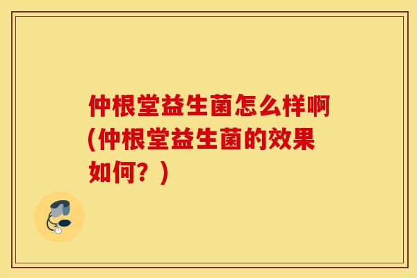 仲根堂益生菌怎么样啊(仲根堂益生菌的效果如何？)