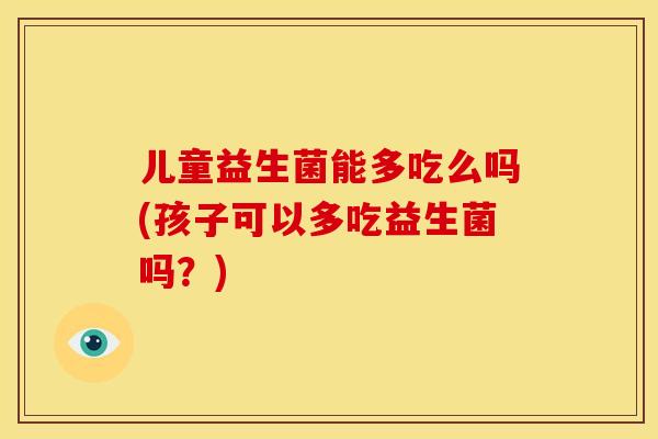 儿童益生菌能多吃么吗(孩子可以多吃益生菌吗？)