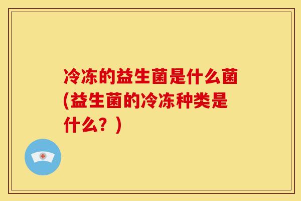 冷冻的益生菌是什么菌(益生菌的冷冻种类是什么？)
