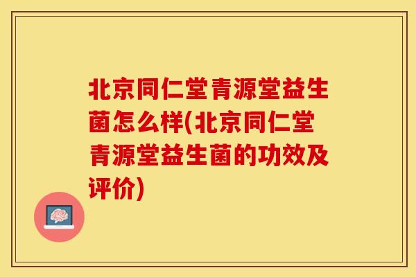 北京同仁堂青源堂益生菌怎么样(北京同仁堂青源堂益生菌的功效及评价)