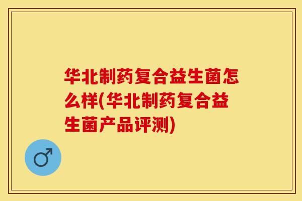 华北制药复合益生菌怎么样(华北制药复合益生菌产品评测)