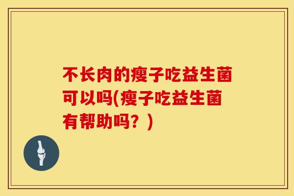 不长肉的瘦子吃益生菌可以吗(瘦子吃益生菌有帮助吗？)