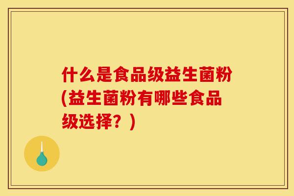 什么是食品级益生菌粉(益生菌粉有哪些食品级选择？)