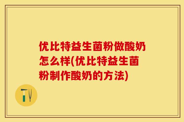 优比特益生菌粉做酸奶怎么样(优比特益生菌粉制作酸奶的方法)