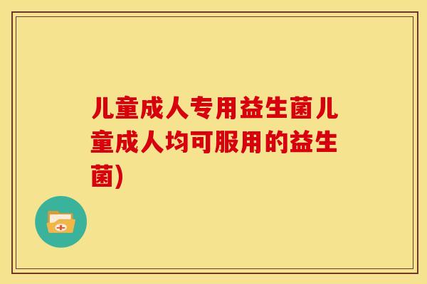 儿童成人专用益生菌儿童成人均可服用的益生菌)