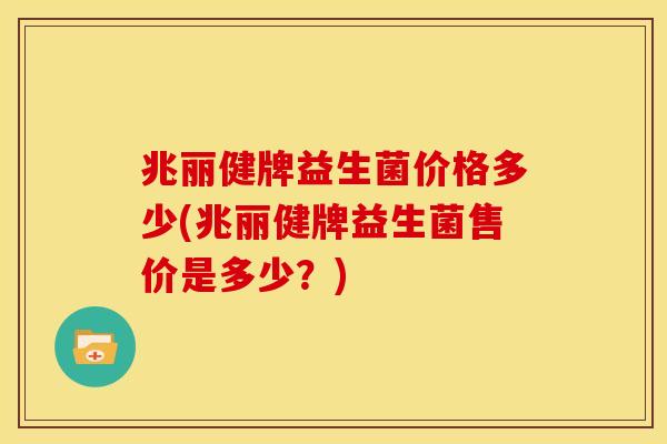 兆丽健牌益生菌价格多少(兆丽健牌益生菌售价是多少？)