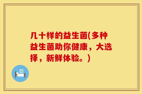 几十样的益生菌(多种益生菌助你健康，大选择，新鲜体验。)