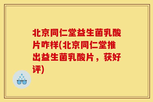 北京同仁堂益生菌乳酸片咋样(北京同仁堂推出益生菌乳酸片，获好评)