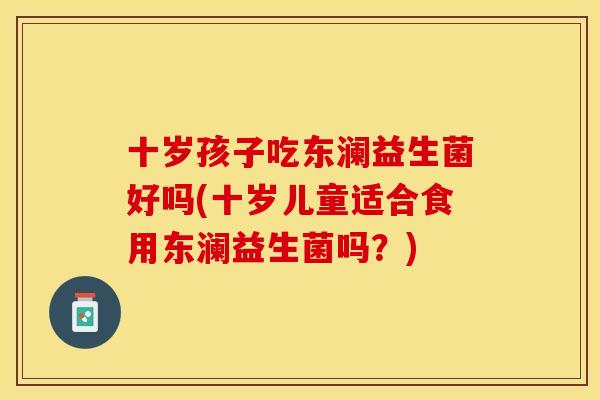 十岁孩子吃东澜益生菌好吗(十岁儿童适合食用东澜益生菌吗？)