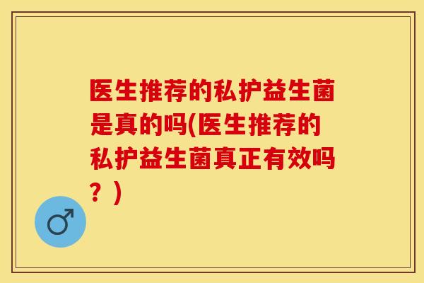 医生推荐的私护益生菌是真的吗(医生推荐的私护益生菌真正有效吗？)