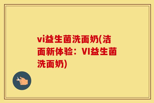 vi益生菌洗面奶(洁面新体验:VI益生菌洗面奶) vi益生菌洗面奶(洁面新体验:VI益生菌洗面奶)