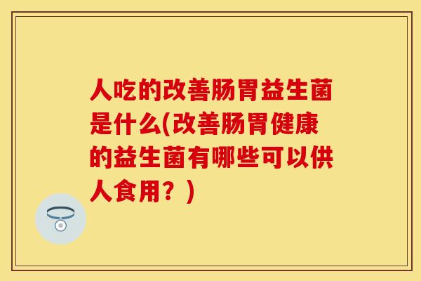 人吃的改善肠胃益生菌是什么(改善肠胃健康的益生菌有哪些可以供人食用？)