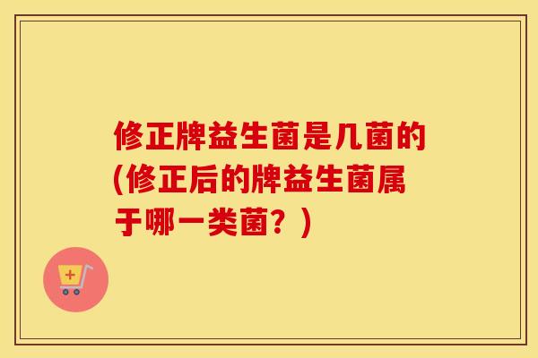 修正牌益生菌是几菌的(修正后的牌益生菌属于哪一类菌？)