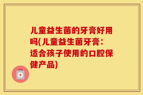 儿童益生菌的牙膏好用吗(儿童益生菌牙膏：适合孩子使用的口腔保健产品)
