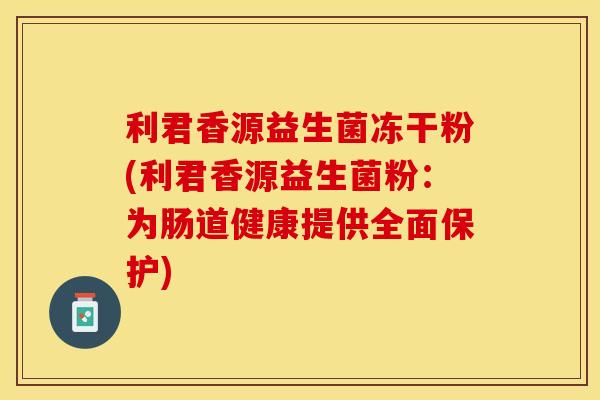 利君香源益生菌冻干粉(利君香源益生菌粉：为肠道健康提供全面保护)